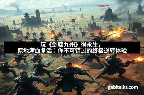 玩《剑啸九州》得永生,原地满血复活:你不可错过的终极逆转体验